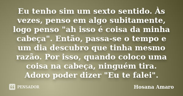 Eu tenho sim um sexto sentido. Às vezes, penso em algo subitamente, logo penso "ah isso é coisa da minha cabeça". Então, passa-se o tempo e um dia des... Frase de Hosana Amaro.