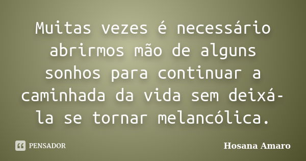 Muitas vezes é necessário abrirmos mão de alguns sonhos para continuar a caminhada da vida sem deixá-la se tornar melancólica.... Frase de Hosana Amaro.