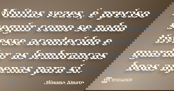 Muitas vezes, é preciso seguir como se nada tivesse acontecido e guardar as lembranças boas apenas para si.... Frase de Hosana Amaro.