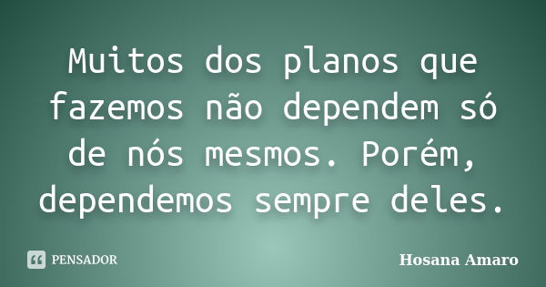 Muitos dos planos que fazemos não dependem só de nós mesmos. Porém, dependemos sempre deles.... Frase de Hosana Amaro.