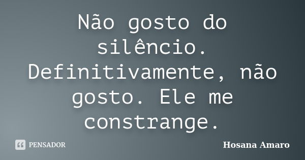 Não gosto do silêncio. Definitivamente, não gosto. Ele me constrange.... Frase de Hosana Amaro.