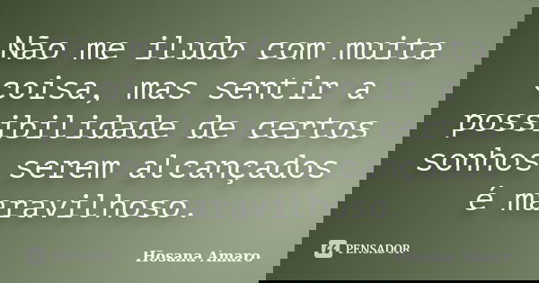 Não me iludo com muita coisa, mas sentir a possibilidade de certos sonhos serem alcançados é maravilhoso.... Frase de Hosana Amaro.