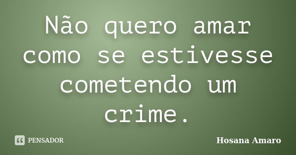 Não quero amar como se estivesse cometendo um crime.... Frase de Hosana Amaro.