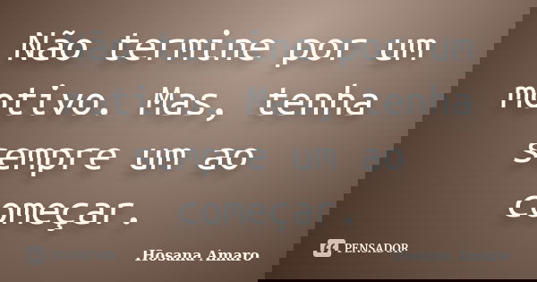 Não termine por um motivo. Mas, tenha sempre um ao começar.... Frase de Hosana Amaro.