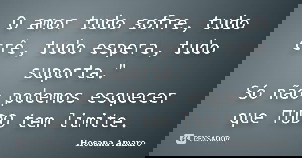 O amor tudo sofre, tudo crê, tudo espera, tudo suporta." Só não podemos esquecer que TUDO tem limite.... Frase de Hosana Amaro.