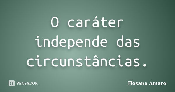 O caráter independe das circunstâncias.... Frase de Hosana Amaro.