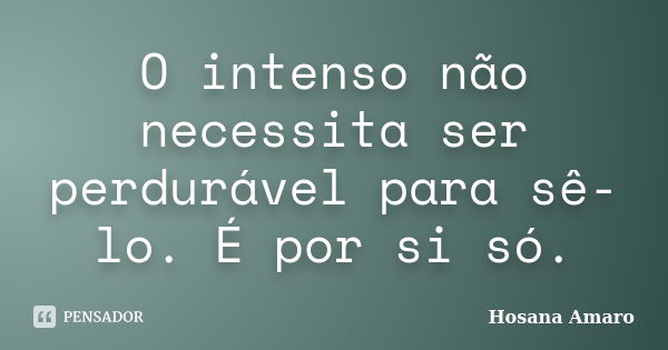 O intenso não necessita ser perdurável para sê-lo. É por si só.... Frase de Hosana Amaro.