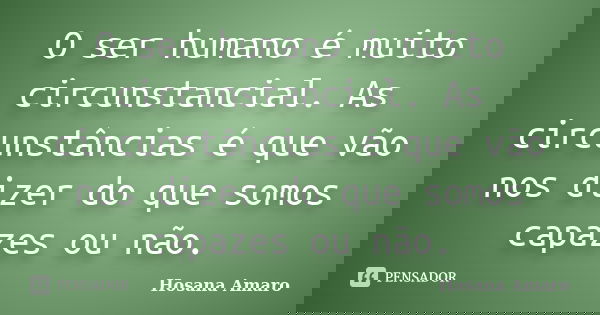 O ser humano é muito circunstancial. As circunstâncias é que vão nos dizer do que somos capazes ou não.... Frase de Hosana Amaro.