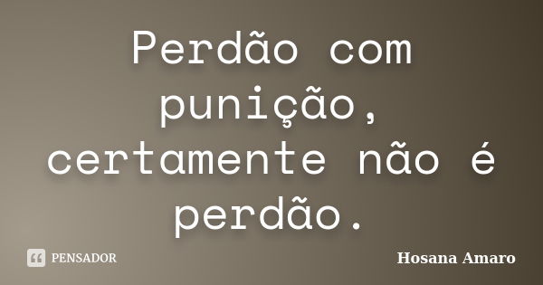 Perdão com punição, certamente não é perdão.... Frase de Hosana Amaro.