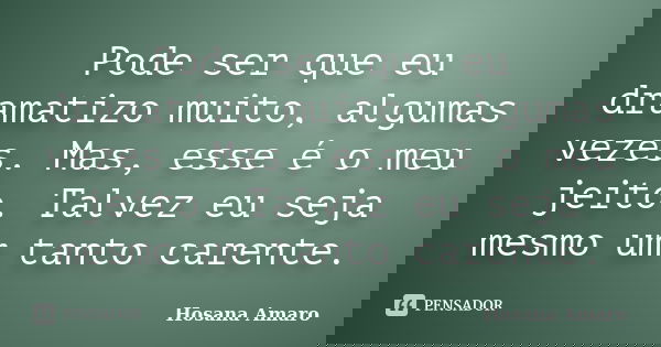 Pode ser que eu dramatizo muito, algumas vezes. Mas, esse é o meu jeito. Talvez eu seja mesmo um tanto carente.... Frase de Hosana Amaro.