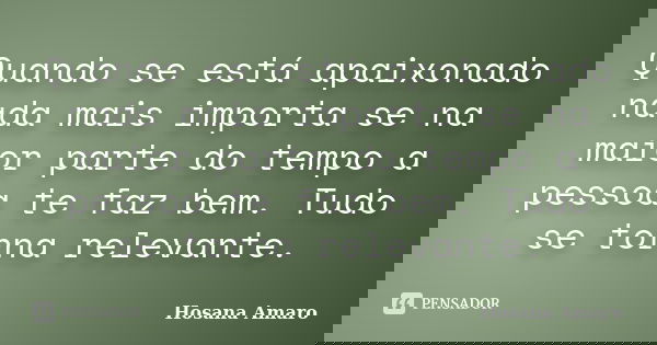 Quando se está apaixonado nada mais importa se na maior parte do tempo a pessoa te faz bem. Tudo se torna relevante.... Frase de Hosana Amaro.