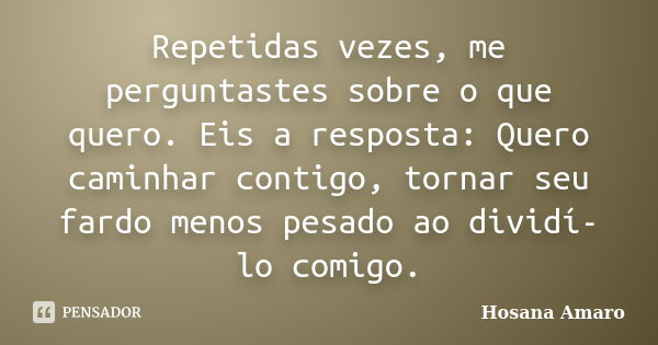 Repetidas vezes, me perguntastes sobre o que quero. Eis a resposta: Quero caminhar contigo, tornar seu fardo menos pesado ao dividí-lo comigo.... Frase de Hosana Amaro.