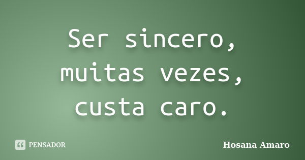 Ser sincero, muitas vezes, custa caro.... Frase de Hosana Amaro.