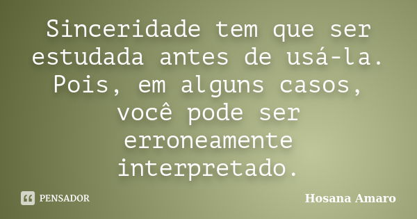 Sinceridade tem que ser estudada antes de usá-la. Pois, em alguns casos, você pode ser erroneamente interpretado.... Frase de Hosana Amaro.