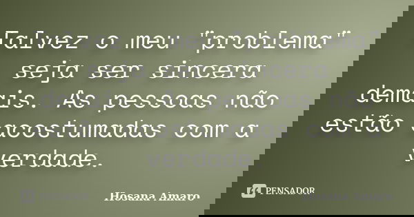 Talvez o meu "problema" seja ser sincera demais. As pessoas não estão acostumadas com a verdade.... Frase de Hosana Amaro.