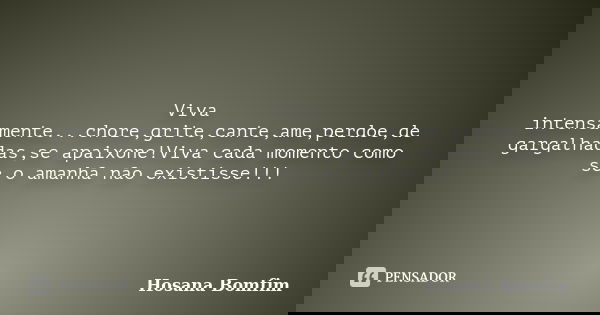 Viva intensamente...chore,grite,cante,ame,perdoe,de gargalhadas,se apaixone!Viva cada momento como se o amanhã não existisse!!!... Frase de Hosana Bomfim.
