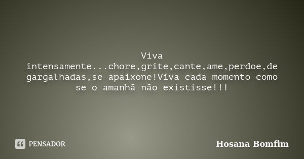 Viva intensamente...chore,grite,cante,ame,perdoe,de gargalhadas,se apaixone!Viva cada momento como se o amanhã não existisse!!!... Frase de Hosana Bomfim.