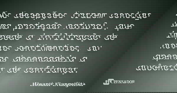 As decepções trazem consigo uma proteção natural, que impede a infiltração de novos sentimentos, ou apenas desencadeia a ausência de confiança.... Frase de Hosanir Evangelista.
