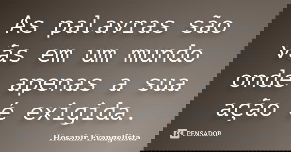 As palavras são vãs em um mundo onde apenas a sua ação é exigida.... Frase de Hosanir Evangelista.