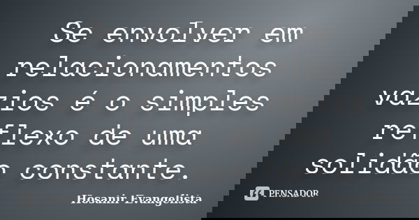 Se envolver em relacionamentos vazios é o simples reflexo de uma solidão constante.... Frase de Hosanir Evangelista.