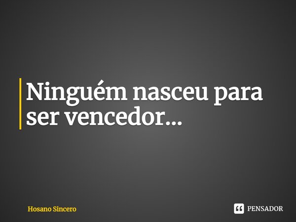 ⁠Ninguém nasceu para ser vencedor...... Frase de Hosano Sincero.