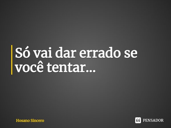 ⁠Só vai dar errado se você tentar...... Frase de Hosano Sincero.