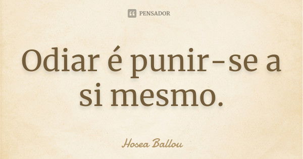 Odiar é punir-se a si mesmo.... Frase de Hosea Ballou.