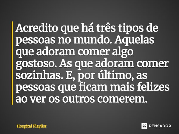 ⁠Acredito que há três tipos de pessoas no mundo. Aquelas que adoram comer algo gostoso. As que adoram comer sozinhas. E, por último, as pessoas que ficam mais f... Frase de Hospital Playlist.