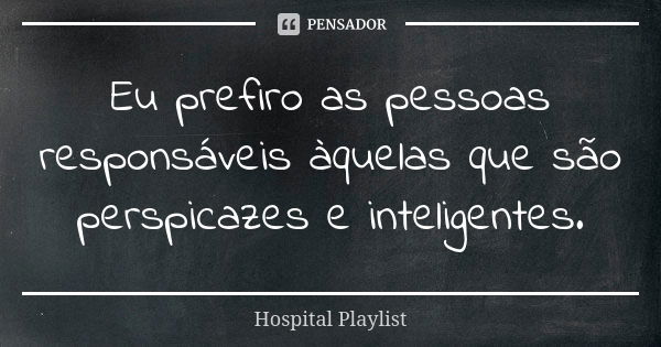 Eu prefiro as pessoas responsáveis àquelas que são perspicazes e inteligentes.... Frase de Hospital Playlist.