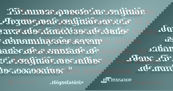 "Eu nunca apostei na religião. Porque pela religião eu vi a loucura dos fanáticos de todas as denominações serem chamadas de a vontade de Deus. Eu vi a rel... Frase de Hospitaleira.