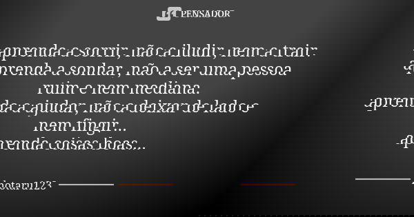 aprenda a sorrir, não a iludir, nem a trair. aprenda a sonhar, não a ser uma pessoa ruim e nem mediana. aprenda a ajudar, não a deixar de lado e nem fingir... a... Frase de hotaru123.