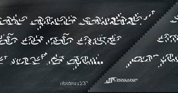 sabe aquela saudade? então ela não existe por que você ta aqui...... Frase de hotaru123.