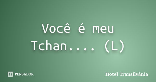 Você é meu Tchan.... (L)... Frase de Hotel Transilvânia.