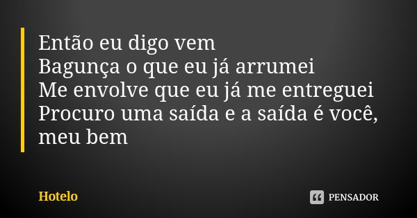 Então eu digo vem Bagunça o que eu já arrumei Me envolve que eu já me entreguei Procuro uma saída e a saída é você, meu bem... Frase de Hotelo.