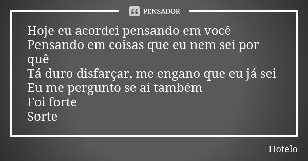 Hoje eu acordei pensando em você Pensando em coisas que eu nem sei por quê Tá duro disfarçar, me engano que eu já sei Eu me pergunto se ai também Foi forte Sort... Frase de Hotelo.