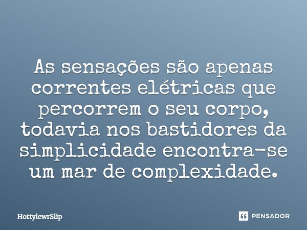⁠As sensações são apenas correntes elétricas que percorrem o seu corpo, todavia nos bastidores da simplicidade encontra-se um mar de complexidade.... Frase de HottylewrSlip.