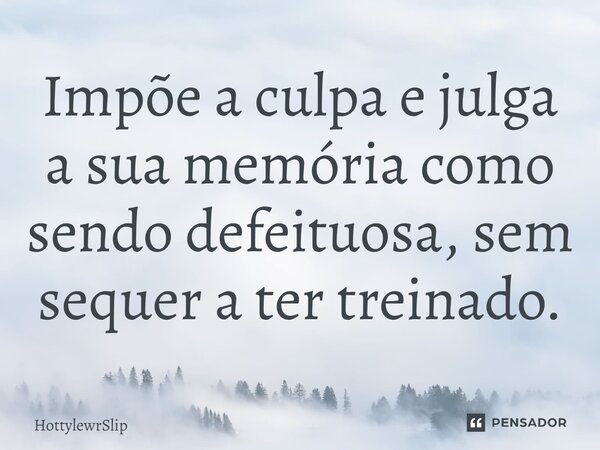Impõe a culpa e julga a sua memória como sendo defeituosa, sem sequer a ter treinado.... Frase de HottylewrSlip.