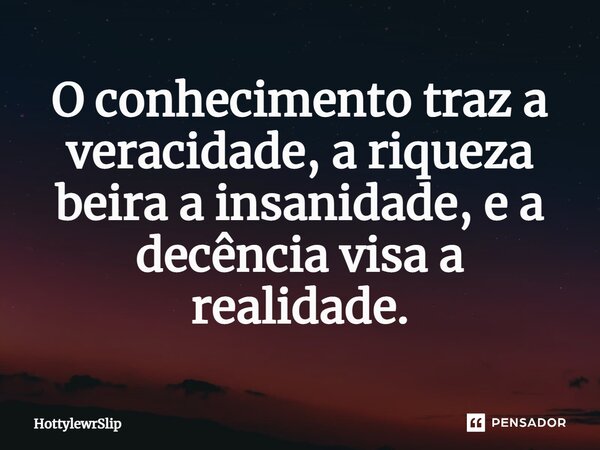 ⁠O conhecimento traz a veracidade, a riqueza beira a insanidade, e a decência visa a realidade.... Frase de HottylewrSlip.