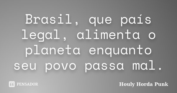Brasil, que país legal, alimenta o planeta enquanto seu povo passa mal.... Frase de Houly Horda Punk.