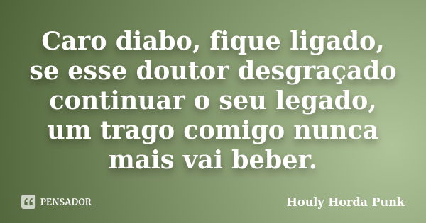 Caro diabo, fique ligado, se esse doutor desgraçado continuar o seu legado, um trago comigo nunca mais vai beber.... Frase de Houly Horda Punk.