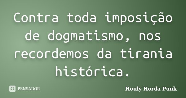 Contra toda imposição de dogmatismo, nos recordemos da tirania histórica.... Frase de Houly Horda Punk.