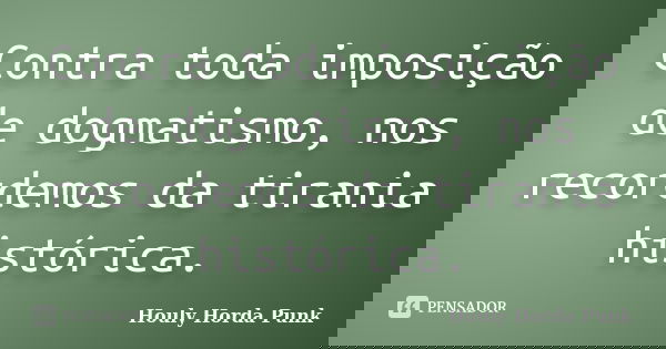 Contra toda imposição de dogmatismo, nos recordemos da tirania histórica.... Frase de Houly Horda Punk.