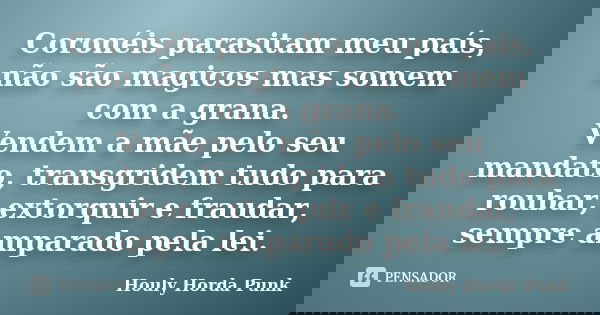 Coronéis parasitam meu país, não são magicos mas somem com a grana. Vendem a mãe pelo seu mandato, transgridem tudo para roubar, extorquir e fraudar, sempre amp... Frase de Houly Horda Punk.