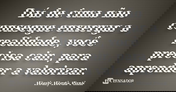 Daí de cima não consegue enxergar a realidade, você precisa cair, para aprender a valorizar.... Frase de Houly Horda Punk.
