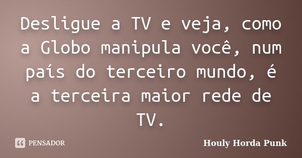 Desligue a TV e veja, como a Globo manipula você, num país do terceiro mundo, é a terceira maior rede de TV.... Frase de Houly Horda Punk.