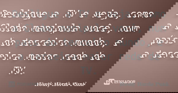 Desligue a TV e veja, como a Globo manipula você, num país do terceiro mundo, é a terceira maior rede de TV.... Frase de Houly Horda Punk.