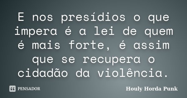 E nos presídios o que impera é a lei de quem é mais forte, é assim que se recupera o cidadão da violência.... Frase de Houly Horda Punk.