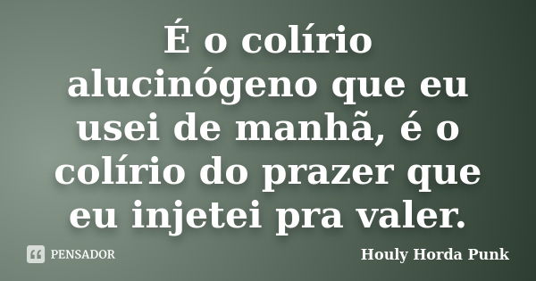 É o colírio alucinógeno que eu usei de manhã, é o colírio do prazer que eu injetei pra valer.... Frase de Houly Horda Punk.