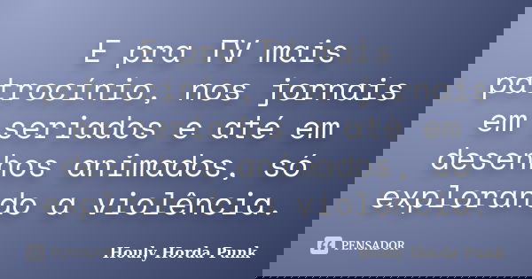 E pra TV mais patrocínio, nos jornais em seriados e até em desenhos animados, só explorando a violência.... Frase de Houly Horda Punk.