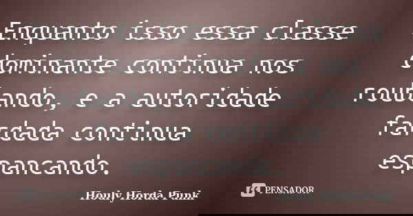 Enquanto isso essa classe dominante continua nos roubando, e a autoridade fardada continua espancando.... Frase de Houly Horda Punk.